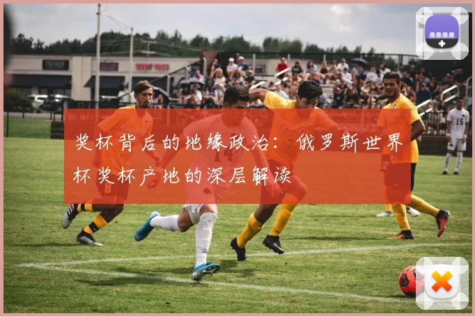 奖杯背后的地缘政治：俄罗斯世界杯奖杯产地的深层解读