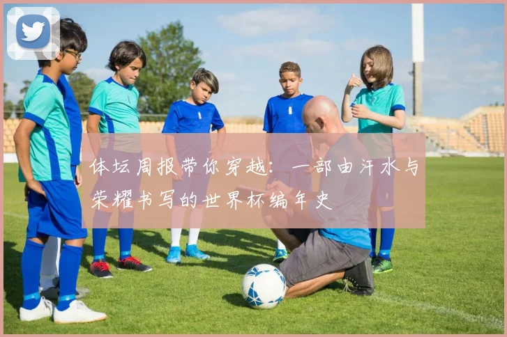 体坛周报带你穿越：一部由汗水与荣耀书写的世界杯编年史