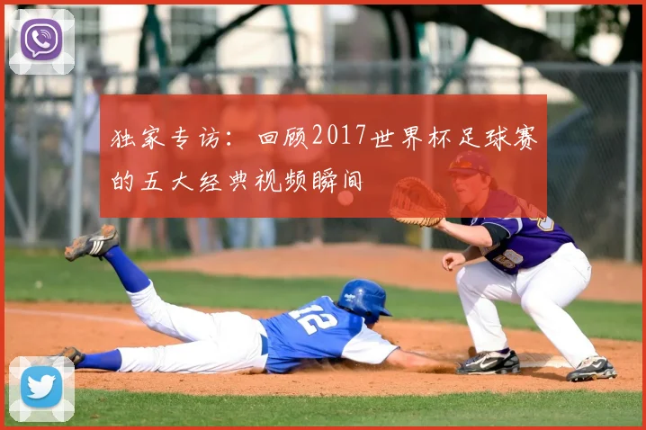 独家专访：回顾2017世界杯足球赛的五大经典视频瞬间