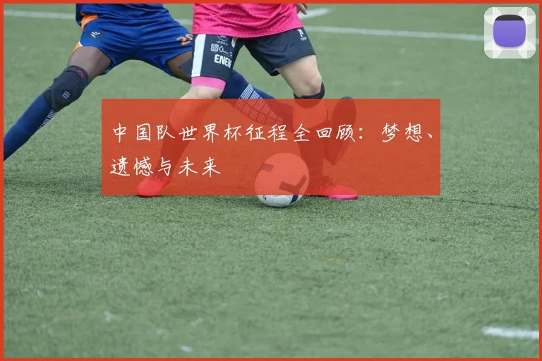 中国队世界杯征程全回顾：梦想、遗憾与未来