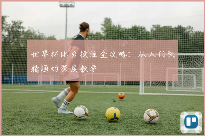 世界杯比分投注全攻略：从入门到精通的深度教学