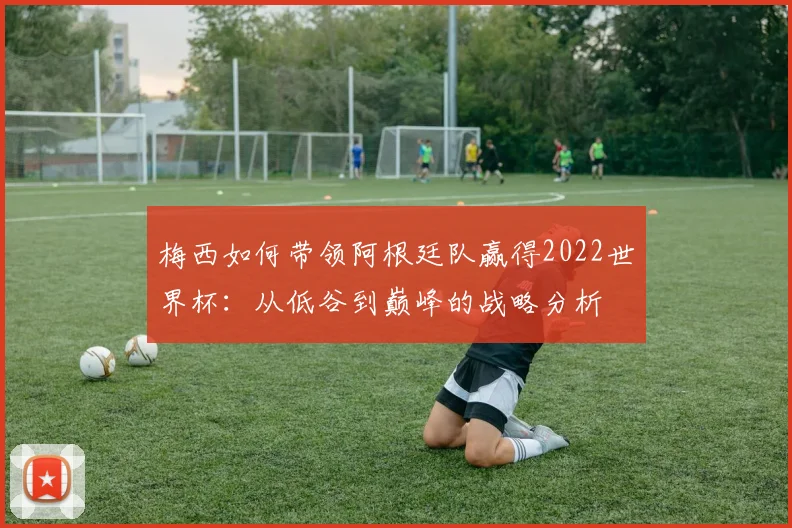 梅西如何带领阿根廷队赢得2022世界杯：从低谷到巅峰的战略分析