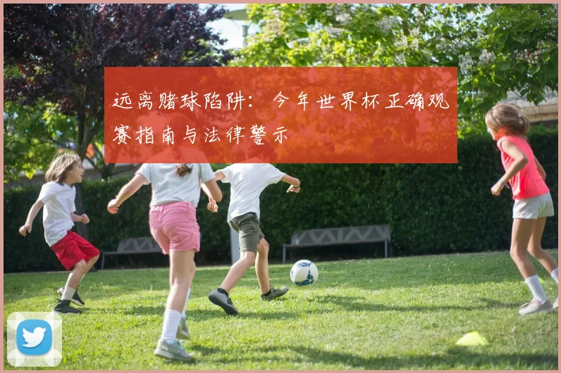 远离赌球陷阱：今年世界杯正确观赛指南与法律警示