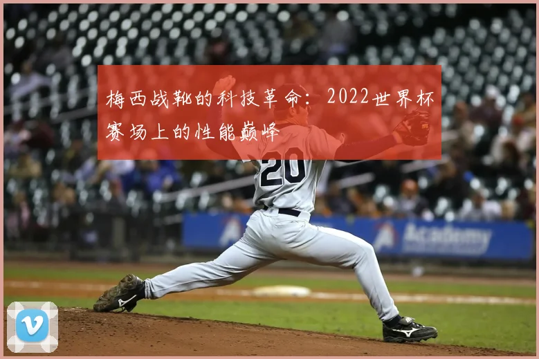 梅西战靴的科技革命：2022世界杯赛场上的性能巅峰