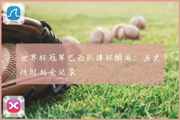 世界杯冠军巴西队捧杯瞬间:历史性时刻全记录
