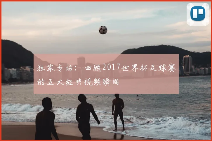 独家专访：回顾2017世界杯足球赛的五大经典视频瞬间