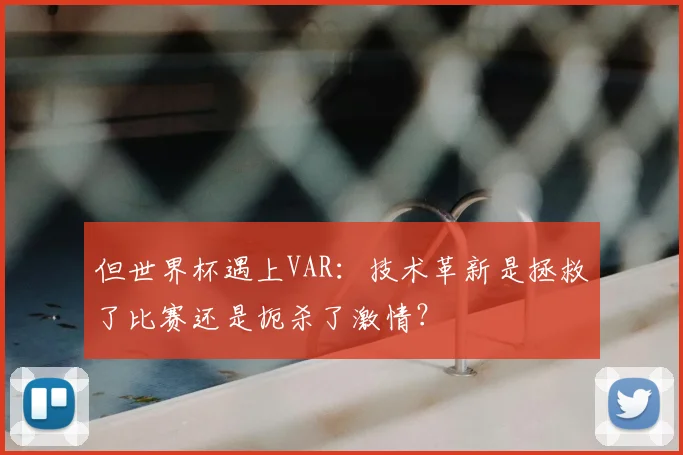 但世界杯遇上VAR：技术革新是拯救了比赛还是扼杀了激情？
