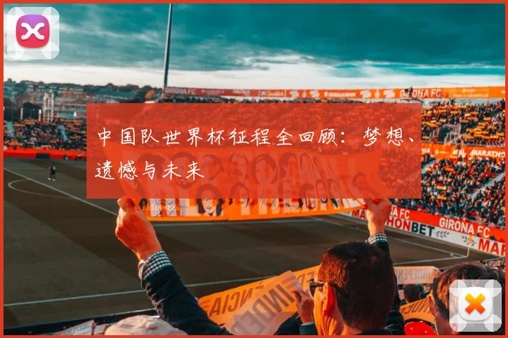 中国队世界杯征程全回顾：梦想、遗憾与未来