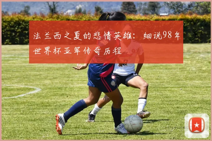 法兰西之夏的悲情英雄：细说98年世界杯亚军传奇历程