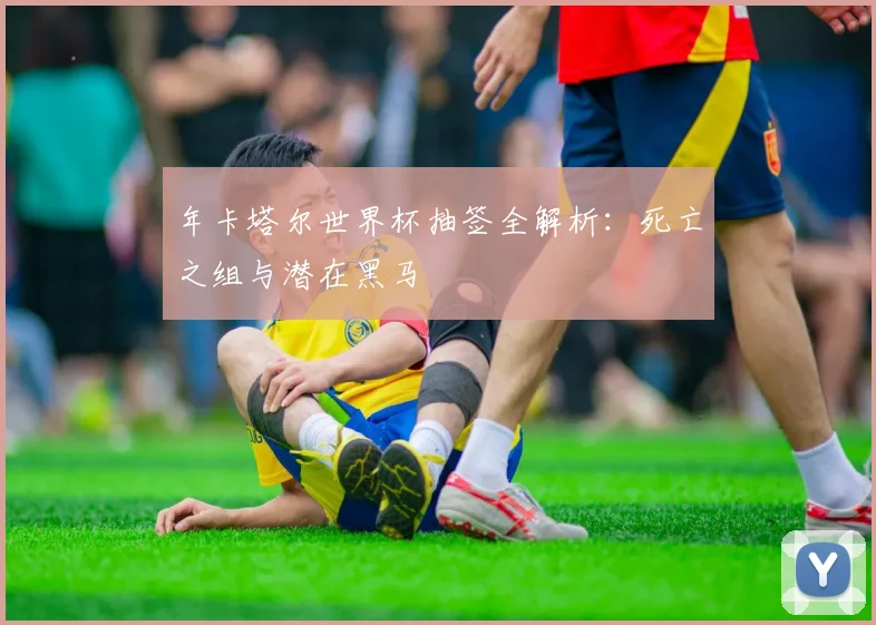 年卡塔尔世界杯抽签全解析:死亡之组与潜在黑马